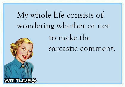 My-whole-life-consists-of-wondering-whether-or-not-to-make-the-sarcastic-comment-ecard.jpg