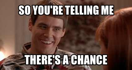 So you're telling me there's a chance_ Dumb and Dumber classic quote_.jpeg